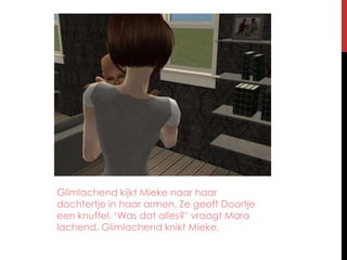 GlimlachendkijktMiekenaarhaardochtertje in haararmen. ZegeeftDoortjeeenknuffel. ‘Was datalles?’ vraagt Mara lachend. GlimlachendkniktMieke.