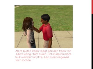 Als ze buiten staan veegt Rick een traan van Julia’s wang. ‘Niet huilen. Het studeren moet leuk worden’ lacht hij. Julia moet ongewild toch lachen.