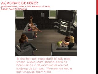 Academie de Keizer{huis van Mara, Mieke, Kevin, Rianne, Doortje, Damir, Dany en Donna}‘ik vind het echt super dat ik bij jullie mag wonen’ Mieke, Mara, Rianne, Kevin en Donna zitten in de woonkamer van het huisje op de campus. ‘We moesten wel, je bent ons zusje’ lacht Mara.