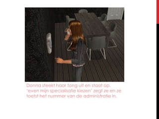 Donna steekt haar tong uit en staat op. ‘even mijn specialisatie kiezen’ zegt ze en ze toetst het nummer van de administratie in.