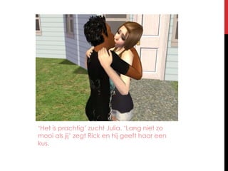 ‘Het is prachtig’ zucht Julia. ‘Lang niet zo mooi als jij’ zegt Rick en hij geeft haar een kus.