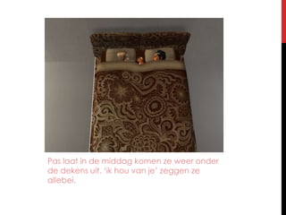 Pas laat in de middag komen ze weer onder de dekens uit. ‘ik hou van je’ zeggen ze allebei.