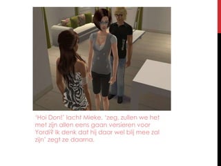 ‘Hoi Don!’ lacht Mieke. ‘zeg, zullen we het met zijn allen eens gaan versieren voor Yordi? Ik denk dat hij daar wel blij mee zal zijn’ zegt ze daarna.