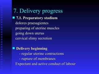 7. Delivery progress 7.1. Preparatory stadium dolores praesagientes preparing of uterine muscles going down uterus cervical slimy secretion Delivery beginning - regular uterine contractions - rupture of membranes Expectant and active conduct of labour 