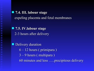 7.4. III. labour stage expeling placenta and fetal membranes  7.5. IV.labour stage 2-3 hours after delivery Delivery duration 6 – 12 hours ( primipara ) 3 – 9 hours ( multipara ) 60 minutes and less …..precipitous delivery 