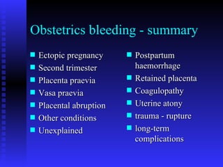 Obstetrics bleeding - summary Ectopic pregnancy Second trimester Placenta praevia Vasa praevia Placental abruption Other conditions Unexplained  Postpartum haemorrhage Retained placenta  Coagulopathy Uterine atony trauma - rupture  long-term complications 