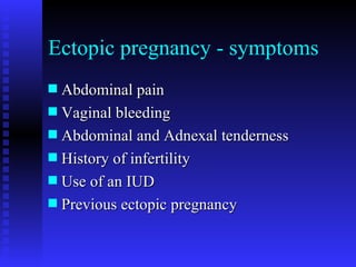 Ectopic pregnancy - symptoms Abdominal pain Vaginal bleeding Abdominal and Adnexal tenderness History of infertility  Use of an IUD Previous ectopic pregnancy 