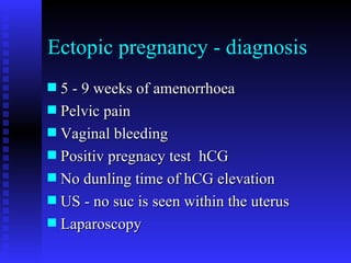 Ectopic pregnancy - diagnosis 5 - 9 weeks of amenorrhoea Pelvic pain  Vaginal bleeding Positiv pregnacy test  hCG No dunling time of hCG elevation  US - no suc is seen within the uterus  Laparoscopy 