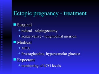 Ectopic pregnancy - treatment Surgical radical - salpingectomy  konzervative - longitudinal incision  Medical  MTX Prostaglandins, hyperosmolar glucose Expectant monitoring of hCG levels 