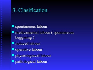 3. Clasification spontaneous labour medicamental labour ( spontaneous beggining ) induced labour operative labour physiologiacal labour pathological labour 