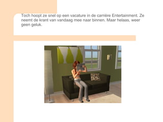 Toch hoopt ze snel op een vacature in de carrière Entertainment. Ze neemt de krant van vandaag mee naar binnen. Maar helaas, weer geen geluk. 