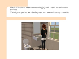 Nadat Samantha de krant heeft weggegooid, neemt ze een snelle douche. Vervolgens gaat ze aan de slag voor een nieuwe kans op promotie.  