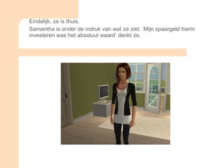 Eindelijk, ze is thuis.  Samantha is onder de indruk van wat ze ziet. ‘Mijn spaargeld hierin investeren was het absoluut waard’ denkt ze. 