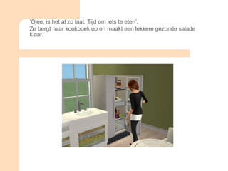 ‘ Ojee, is het al zo laat. Tijd om iets te eten’. Ze bergt haar kookboek op en maakt een lekkere gezonde salade klaar. 