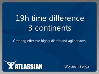 19h time difference
    3 continents
C reating effective highly distributed agile teams




                                   Wojciech S eliga
 