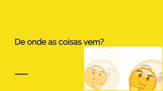 De onde as coisas vem?
 