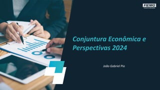 Conjuntura Econômica e
Perspectivas 2024
João Gabriel Pio
 