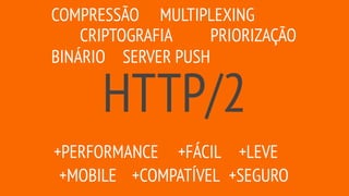 HTTP/2
COMPRESSÃO
CRIPTOGRAFIA
MULTIPLEXING
SERVER PUSH
PRIORIZAÇÃO
+MOBILE
+FÁCIL+PERFORMANCE
BINÁRIO
+COMPATÍVEL +SEGURO
+LEVE
 