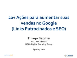 20+ Ações para aumentar suas
      vendas no Google
 (Links Patrocinados e SEO)
         Thiago Bacchin
             CEO da Cadastra
       DBG - Digital Branding Group

              Agosto, 2011
 