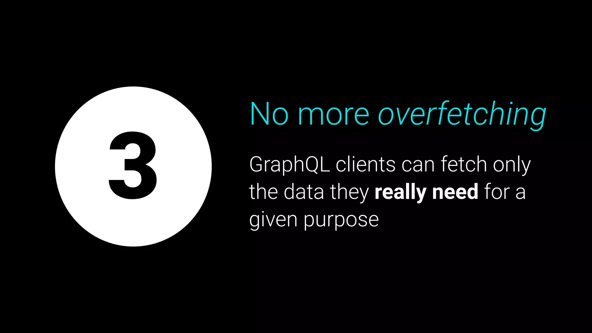No more overfetching
GraphQL clients can fetch only
the data they really need for a
given purpose
3
 