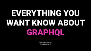 EVERYTHING YOU
WANT KNOW ABOUT
GRAPHQL
Ubiratan Soares
October / 2017
 