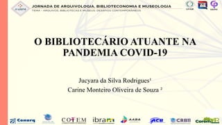 Jucyara da Silva Rodrigues¹
Carine Monteiro Oliveira de Souza ²
O BIBLIOTECÁRIO ATUANTE NA
PANDEMIA COVID-19
 