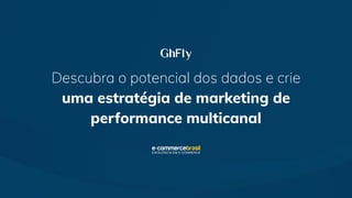 Descubra o potencial dos dados e crie
uma estratégia de marketing de
performance multicanal
 