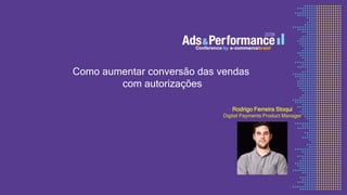 Como aumentar conversão das vendas
com autorizações
Rodrigo Ferreira Stoqui
Digital Payments Product Manager
 
