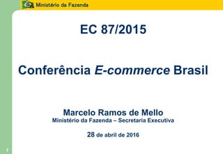 Ministério da Fazenda
1
EC 87/2015
Conferência E-commerce Brasil
Marcelo Ramos de Mello
Ministério da Fazenda – Secretaria Executiva
28 de abril de 2016
 