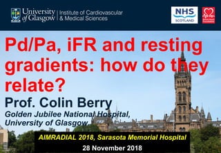 Pd/Pa, iFR and resting
gradients: how do they
relate?
Prof. Colin Berry
Golden Jubilee National Hospital,
University of Glasgow.
AIMRADIAL 2018, Sarasota Memorial Hospital
28 November 2018
 