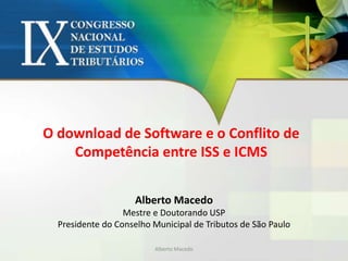 O download de Software e o Conflito de
Competência entre ISS e ICMS
Alberto Macedo
Mestre e Doutorando USP
Presidente do Conselho Municipal de Tributos de São Paulo
Alberto Macedo
 
