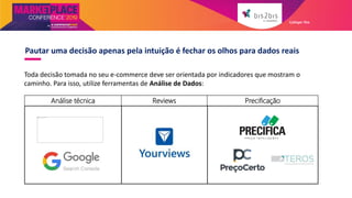 Pautar uma decisão apenas pela intuição é fechar os olhos para dados reais
Toda decisão tomada no seu e-commerce deve ser orientada por indicadores que mostram o
caminho. Para isso, utilize ferramentas de Análise de Dados:
Análise técnica Reviews Precificação
Galleger Ilhe
 