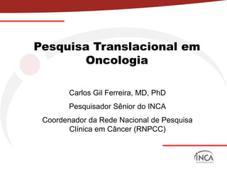 PesquisaTranslacionalemOncologia 
Carlos Gil Ferreira, MD, PhD 
PesquisadorSêniordo INCA 
Coordenadorda Rede Nacionalde PesquisaClínicaemCâncer(RNPCC)  