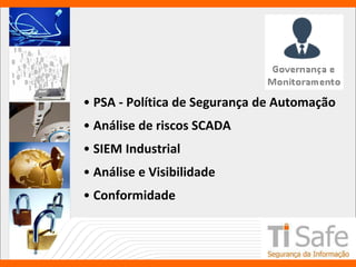 • PSA - Política de Segurança de Automação
• Análise de riscos SCADA
• SIEM Industrial
• Análise e Visibilidade
• Conformidade
 