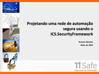 Projetando uma rede de automação
segura usando o
ICS.SecurityFramework
Renato Mendes
Maio de 2016
 