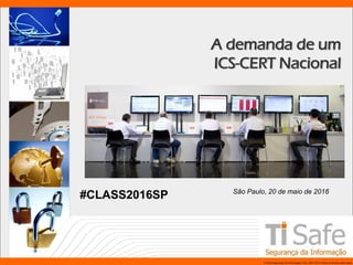 TI Safe Segurança da Informação LTDA, 2007-2010.Todos os direitos reservados.
A demanda de um
ICS-CERT Nacional
São Paulo, 20 de maio de 2016
#CLASS2016SP
 