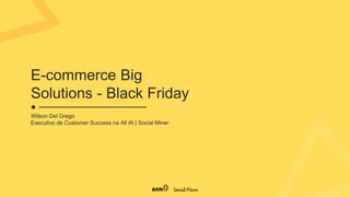 E-commerce Big
Solutions - Black Friday
Wilson Del Grego
Executivo de Customer Success na All iN | Social Miner
 