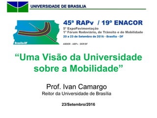 UNIVERSIDADE DE BRASILIAUNIVERSIDADE DE BRASILIA
“Uma Visão da Universidade
sobre a Mobilidade”
Prof. Ivan Camargo
Reitor da Universidade de Brasília
23/Setembro/2016
 