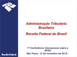 Administração Tributária
      Brasileira
Receita Federal do Brasil



1ª Conferência Internacional sobre o
               SPED
São Paulo, 12 de novembro de 2012.
 