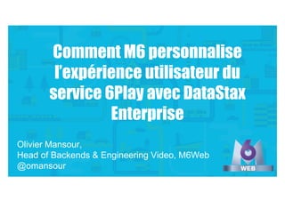 Olivier Mansour,
Head of Backends & Engineering Video, M6Web
@omansour
Comment M6 personnalise
l’expérience utilisateur du
service 6Play avec DataStax
Enterprise
 