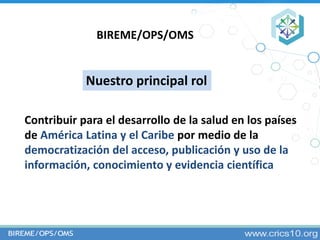 BIREME/OPS/OMS
Contribuir para el desarrollo de la salud en los países
de América Latina y el Caribe por medio de la
democ...