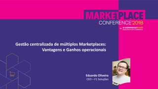Gestão centralizada de múltiplos Marketplaces:
Vantagens e Ganhos operacionais
Eduardo Oliveira
CEO – F1 Soluções
 