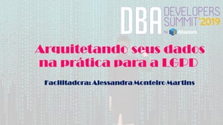 Arquitetando seus dados
na prática para a LGPD
Facilitadora: Alessandra Monteiro Martins
 