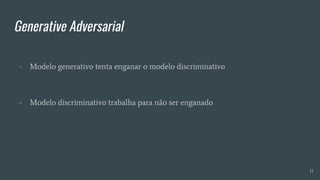Generative Adversarial
- Modelo generativo tenta enganar o modelo discriminativo
- Modelo discriminativo trabalha para não ser enganado
11
 
