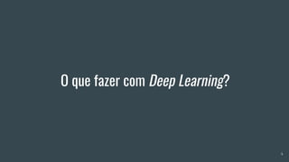 O que fazer com Deep Learning?
4
 