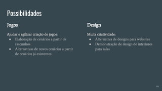 Possibilidades
Jogos
Ajudar e agilizar criação de jogos:
● Elaboração de cenários a partir de
rascunhos
● Alternativas de novos cenários a partir
de cenários já existentes
Design
Muita criatividade:
● Alternativa de designs para websites
● Demonstração de design de interiores
para salas
44
 