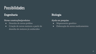 Possibilidades
Engenharia
Novas construções/produtos:
● Desenho de novos prédios
● Criação de novos motores a partir de
desenho de motores já conhecidos
Biologia
Ajuda em pesquisa:
● Mapeamento genético
● Elaboração de novos medicamentos
45
 