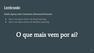 Lembrando:
Falado Apenas sobre Generative Adversarial Networks
● Que é um tópico dentro de Deep Learning
● Que é um tópico dentro de Machine Learning
O que mais vem por ai?
47
 