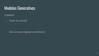 Modelos Generativos
Chatbots!
- Texto de entrada
- Gera-se uma resposta conveniente
9
 