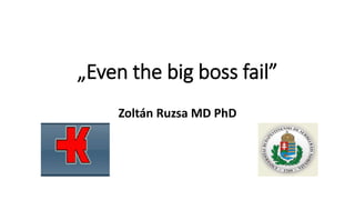 „Even the big boss fail”
Zoltán Ruzsa MD PhD
 